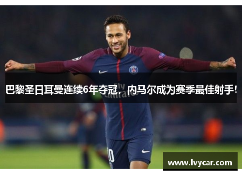 巴黎圣日耳曼连续6年夺冠，内马尔成为赛季最佳射手！