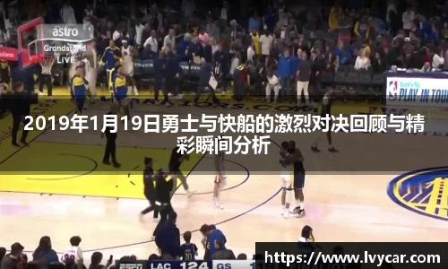 金年会2019年1月19日勇士与快船的激烈对决回顾与精彩瞬间分析