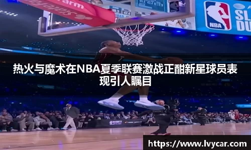 金年会热火与魔术在NBA夏季联赛激战正酣新星球员表现引人瞩目