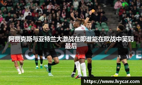 金年会阿贾克斯与亚特兰大激战在即谁能在欧战中笑到最后