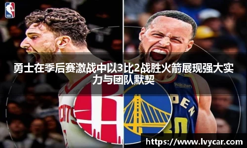 金年会勇士在季后赛激战中以3比2战胜火箭展现强大实力与团队默契